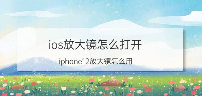 ios放大镜怎么打开 iphone12放大镜怎么用？